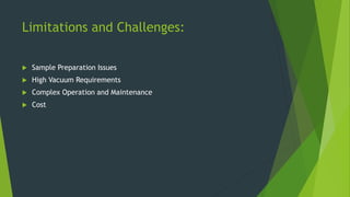 Limitations and Challenges:
 Sample Preparation Issues
 High Vacuum Requirements
 Complex Operation and Maintenance
 Cost
 