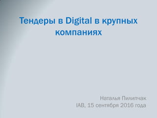 Тендеры в Digital в крупных
компаниях
Наталья Пилипчак
IAB, 15 сентября 2016 года
 