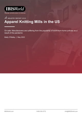 IBISWorld.com 1-800-330-3772 info@IBISWorld.com
INDUSTRY REPORT 31512
Apparel Knitting Mills in the US
On sale: Manufacturers are suffering from the popularity of work-from-home policies as a
result of the pandemic
Matty O'Malley | May 2023
 