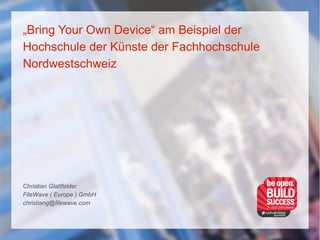 „Bring Your Own Device“ am Beispiel der
Hochschule der Künste der Fachhochschule
Nordwestschweiz
Christian Glattfelder
FileWave ( Europe ) GmbH
christiang@filewave.com
 