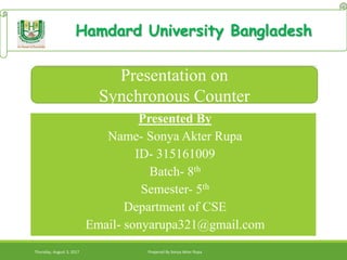 Presented By
Name- Sonya Akter Rupa
ID- 315161009
Batch- 8th
Semester- 5th
Department of CSE
Email- sonyarupa321@gmail.com
Hamdard University Bangladesh
Thursday, August 3, 2017 Prepered By Sonya Akter Rupa
Presentation on
Synchronous Counter
 