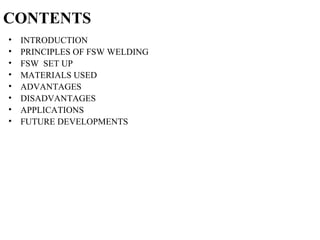 CONTENTS
• INTRODUCTION
• PRINCIPLES OF FSW WELDING
• FSW SET UP
• MATERIALS USED
• ADVANTAGES
• DISADVANTAGES
• APPLICATIONS
• FUTURE DEVELOPMENTS
 