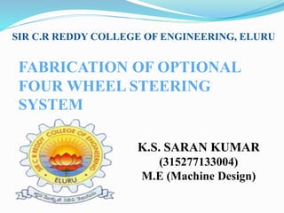 FABRICATION OF OPTIONAL
FOUR WHEEL STEERING
SYSTEM
SIR C.R REDDY COLLEGE OF ENGINEERING, ELURU
K.S. SARAN KUMAR
(315277133004)
M.E (Machine Design)
 