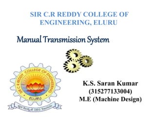 Manual Transmission System
SIR C.R REDDY COLLEGE OF
ENGINEERING, ELURU
K.S. Saran Kumar
(315277133004)
M.E (Machine Design)
 