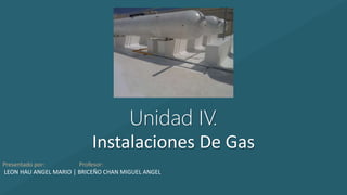 Unidad IV.
Instalaciones De Gas
Presentado por: Profesor:
LEON HAU ANGEL MARIO │ BRICEÑO CHAN MIGUEL ANGEL
 
