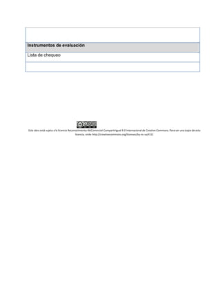 Instrumentos de evaluación
Lista de chequeo
Esta obra está sujeta a la licencia Reconocimiento-NoComercial-CompartirIgual 4.0 Internacional de Creative Commons. Para ver una copia de esta
licencia, visite http://creativecommons.org/licenses/by-nc-sa/4.0/.
 