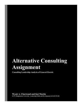 Alternative Consulting
Assignment
Consulting Leadership Analysis of General Electric
Wyatt A. Chartrand and Kai Martin
SUNY Binghamton University Leadership Skills and Development (LEAD 351-02)
 