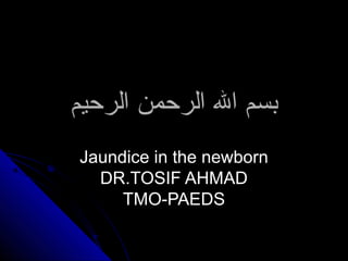 ‫الرحيم‬ ‫الرحمن‬ ‫ال‬ ‫بسم‬‫الرحيم‬ ‫الرحمن‬ ‫ال‬ ‫بسم‬
Jaundice in the newbornJaundice in the newborn
DR.TOSIF AHMADDR.TOSIF AHMAD
TMO-PAEDSTMO-PAEDS
 