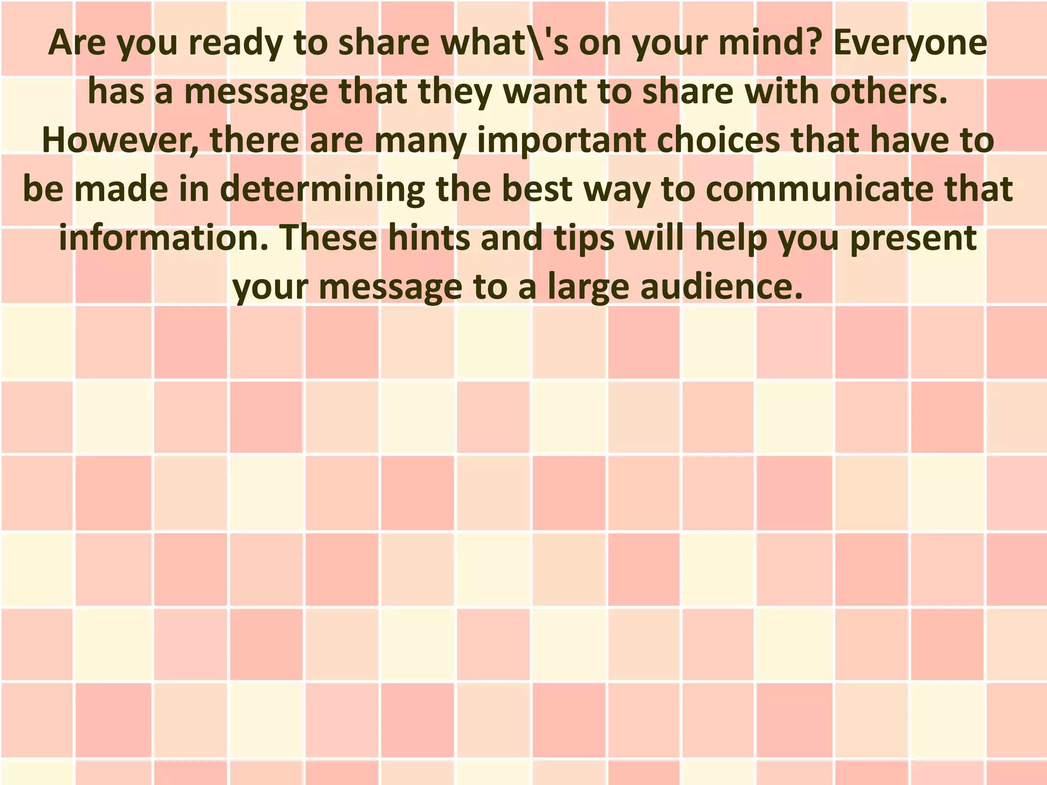 Are you ready to share what's on your mind? Everyone
    has a message that they want to share with others.
 However, there are many important choices that have to
be made in determining the best way to communicate that
  information. These hints and tips will help you present
            your message to a large audience.
 