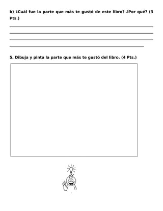 b) ¿Cuál fue la parte que más te gustó de este libro? ¿Por qué? (3
Pts.)
_____________________________________________________________________________
_____________________________________________________________________________
_____________________________________________________________________________
________________________________________________________________________
5. Dibuja y pinta la parte que más te gustó del libro. (4 Pts.)
 