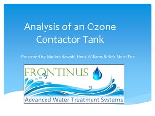 Analysis of an Ozone
Contactor Tank
Presented by: Nadera Nawabi, Henk Williams & Nick Mead-Fox
 