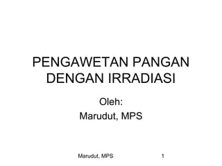 Marudut, MPS 1
PENGAWETAN PANGAN
DENGAN IRRADIASI
Oleh:
Marudut, MPS
 