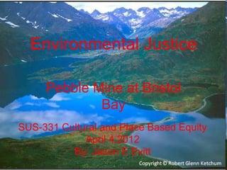 Environmental Justice
Pebble Mine at Bristol
Bay
SUS-331 Cultural and Place Based Equity
April 4,2012
By: Jason E Evitt
 