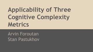 Applicability of Three
Cognitive Complexity
Metrics
Arvin Foroutan
Stan Pastukhov
 