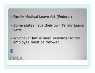 Family Medical Leave Act (Federal)

 Some states have their own Family Leave
 Laws

 Whichever law is more beneficial to the
 employee must be followed



FMLA
 