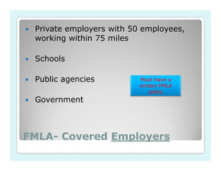 Private employers with 50 employees,
 working within 75 miles

 Schools

 Public agencies          Must have a
                          written FMLA
                              policy
 Government



FMLA-
FMLA- Covered Employers
 