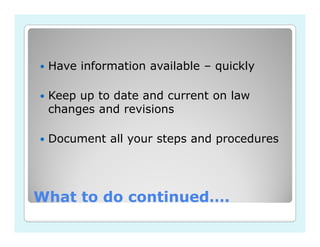 Have information available – quickly

 Keep up to date and current on law
 changes and revisions

 Document all your steps and procedures




What to do continued….
 