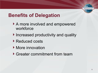 Benefits of Delegation
  A more involved and empowered
   workforce
  Increased productivity and quality
  Reduced costs
  More innovation
  Greater commitment from team


                                        5
 