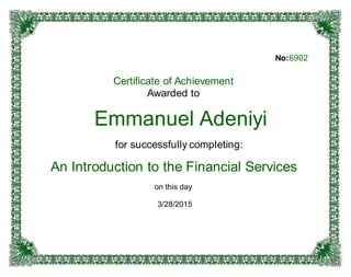 No:6902
Certificate of Achievement
Awarded to
Emmanuel Adeniyi
for successfully completing:
An Introduction to the Financial Services
on this day
3/28/2015
 
