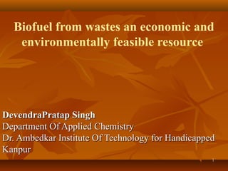 Biofuel from wastes an economic and
environmentally feasible resource

DevendraPratap Singh
Department Of Applied Chemistry
Dr. Ambedkar Institute Of Technology for Handicapped
Kanpur
1

 