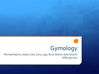 Gymology
MichaelAdams, Adam Cole, Cory Laga, Ryan Malvin, Kyle Shevlin
SPM 360-602
 