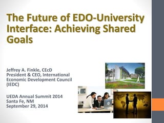 The Future of EDO-University 
Interface: Achieving Shared 
Goals 
Jeffrey A. Finkle, CEcD 
President & CEO, International 
Economic Development Council 
(IEDC) 
UEDA Annual Summit 2014 
Santa Fe, NM 
September 29, 2014 
 