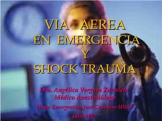 VIA AEREA
EN EMERGENCIA
      Y
SHOCK TRAUMA
 Dra. Angélica Vergara Zavaleta
      Médico Anestesiólogo
Hosp. Emergencias José Casimiro Ulloa
             Julio 2012
 