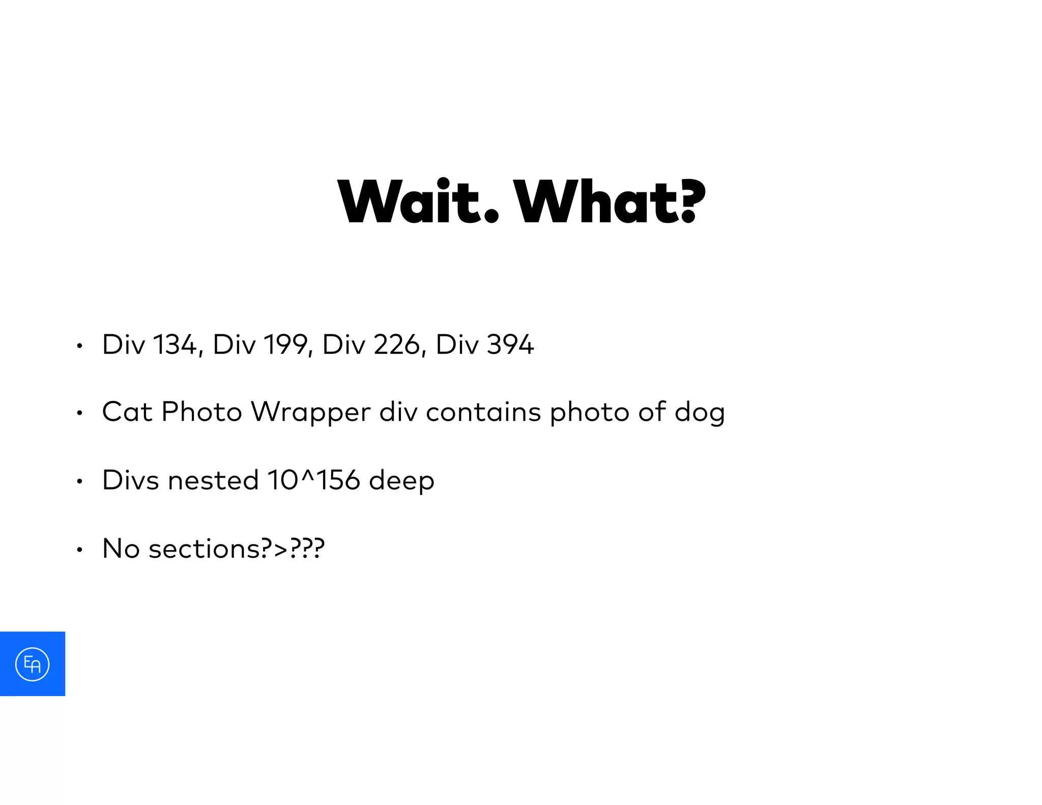 Wait. What?
• Div 134, Div 199, Div 226, Div 394
• Cat Photo Wrapper div contains photo of dog
• Divs nested 10^156 deep
• No sections?>???
 