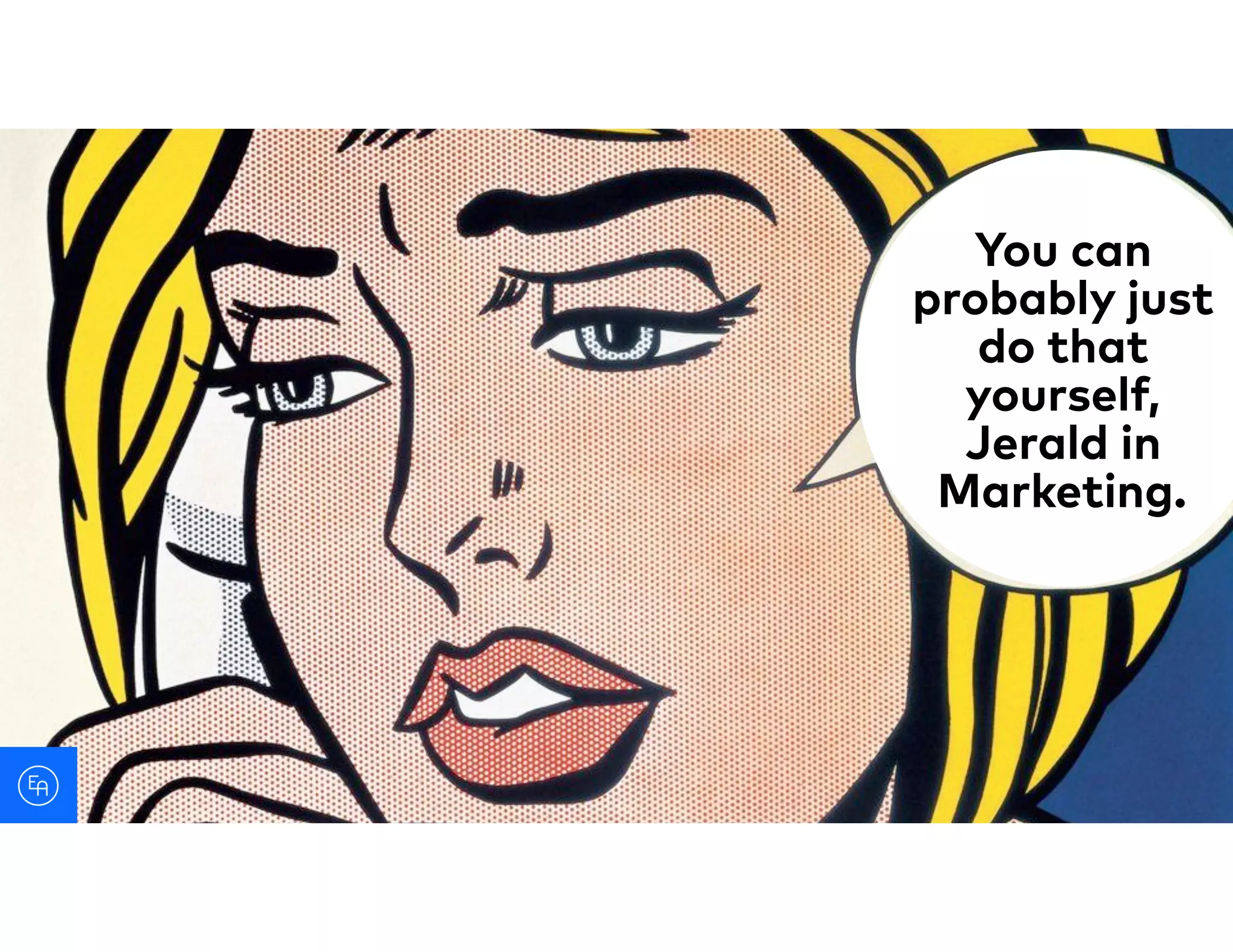 You can
probably just
do that
yourself,
Jerald in
Marketing.
 