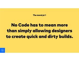 No Code has to mean more
than simply allowing designers
to create quick and dirty builds.
The moral pt 1
 