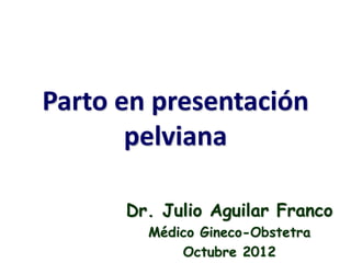 Parto en presentación
       pelviana

      Dr. Julio Aguilar Franco
        Médico Gineco-Obstetra
            Octubre 2012
 