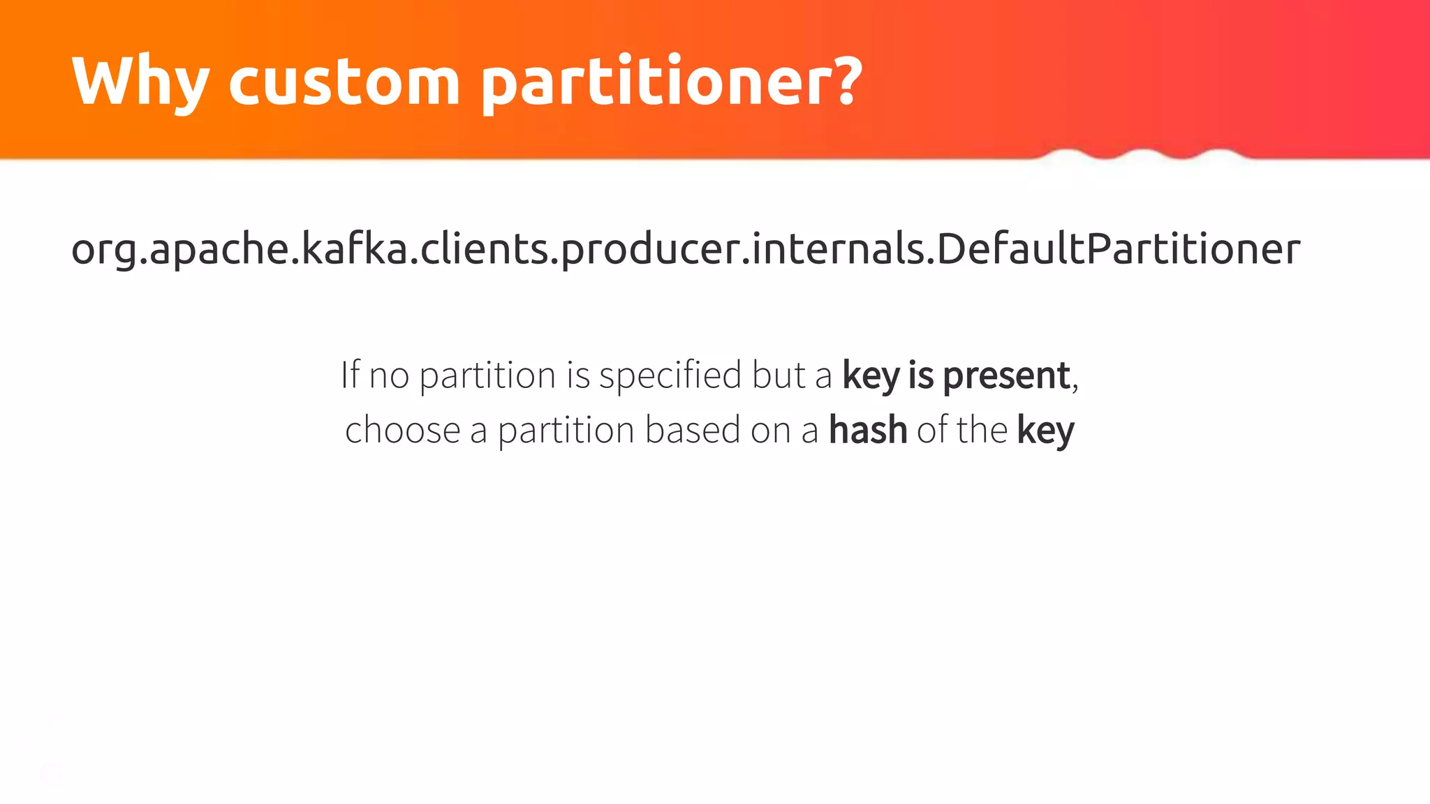 Why custom partitioner?
org.apache.kafka.clients.producer.internals.DefaultPartitioner
If no partition is specified but a key is present,
choose a partition based on a hash of the key
 