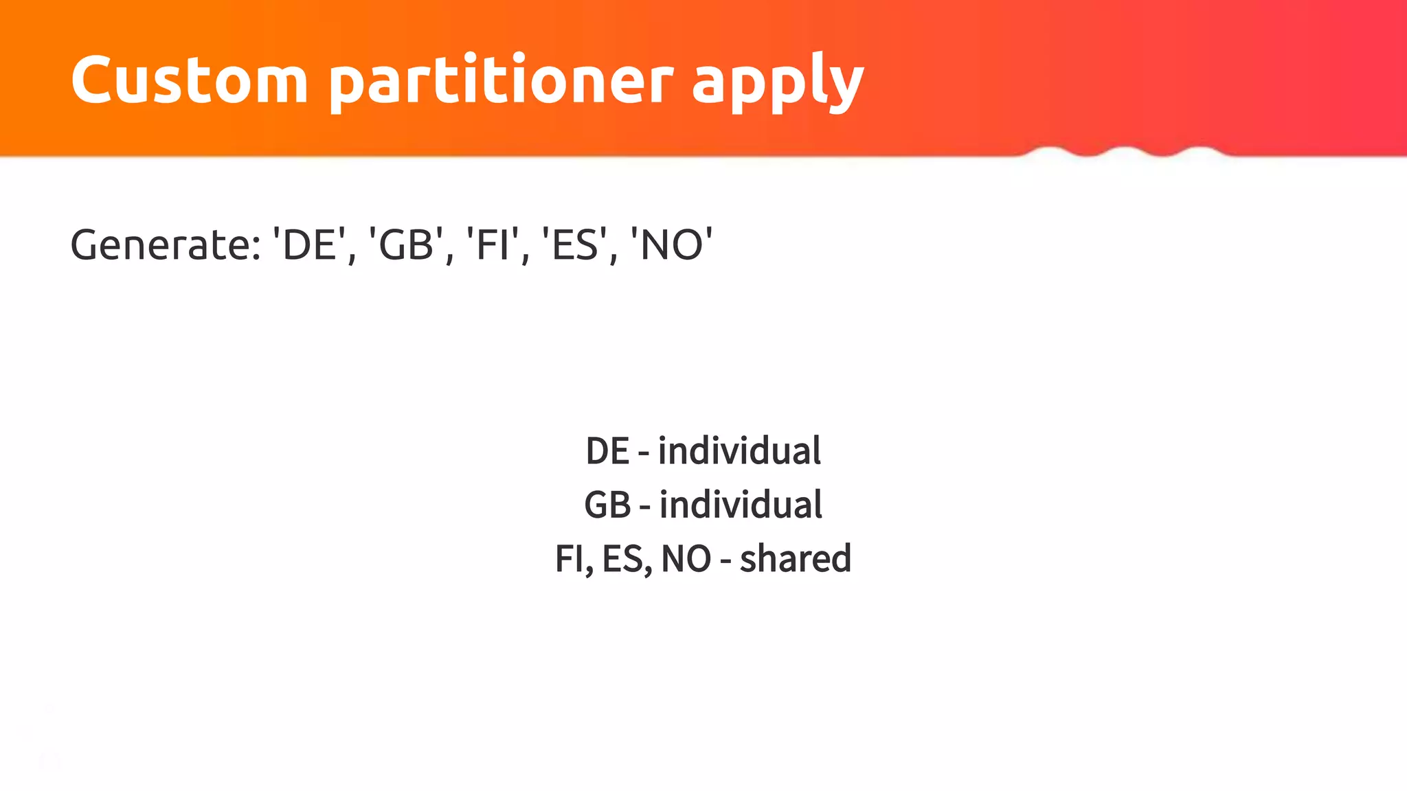 Custom partitioner apply
Generate: 'DE', 'GB', 'FI', 'ES', 'NO'
DE - individual
GB - individual
FI, ES, NO - shared
 