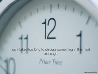 or, if takes too long to discuss something in their text
                        message.




                                                   image: zoutedrop, ﬂickr
 