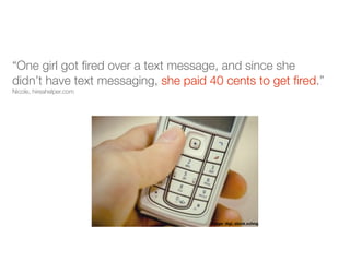 “One girl got ﬁred over a text message, and since she
didn’t have text messaging, she paid 40 cents to get ﬁred.”
Nicole, hireahelper.com




                                     image: digi, stock.xchng
 