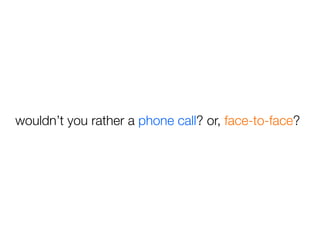 wouldn’t you rather a phone call? or, face-to-face?
 
