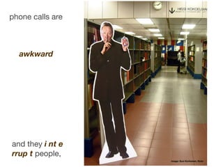 phone calls are



  awkward




and they i nt e
rrup t people,
                  image: Suvi Korhonen, ﬂickr
 