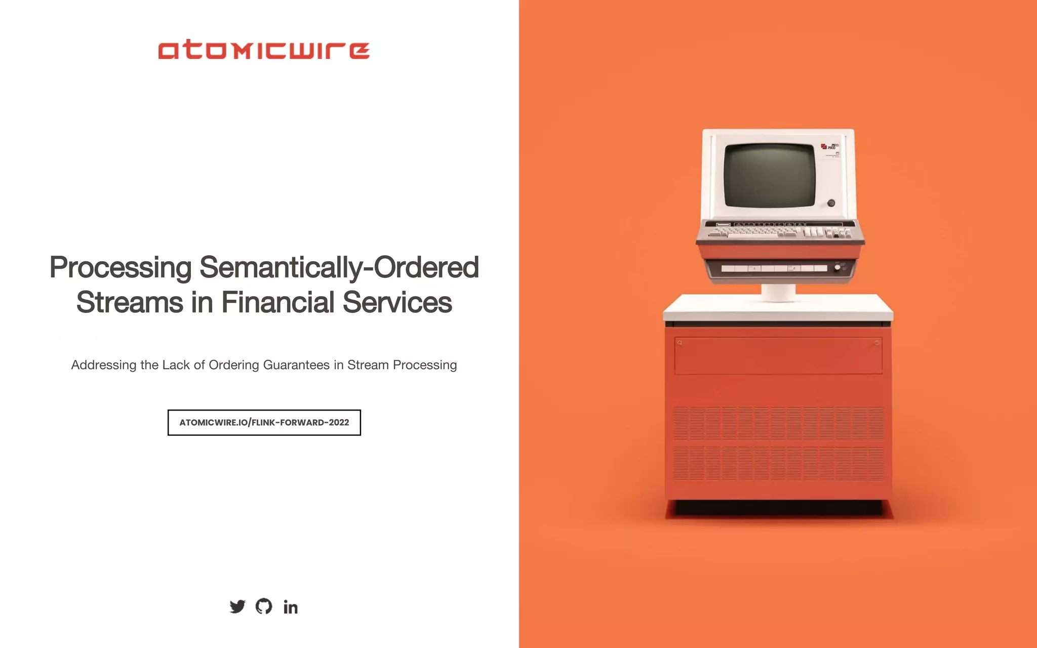 Processing Semantically-Ordered
Streams in Financial Services
Addressing the Lack of Ordering Guarantees in Stream Processing
ATOMICWIRE.IO/FLINK-FORWARD-2022
 
