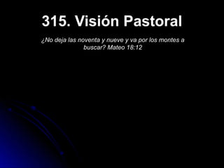 315. Visión Pastoral
¿No deja las noventa y nueve y va por los montes a
               buscar? Mateo 18:12
 
