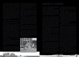 МАЧТА в ПЕСКАХ
словосочетание «выносить птицу», то есть приручить      возле печки. Еще один ястреб, по имени Дик, на ве-
ее, выносить как ребенка. Есть в соколиной охоте        тру при минус двадцати пяти градусах отморозил
понятие «пеленать птицу». «Заполевать» — значит         палец, который у него после почернел и отпал.
«добыть». Поле означает охоту. Охотник говорит:             На дичь бегающую, к примеру зайца, Константин
«Сегодня я заполевал тетерева», — похваставшись         не охотится. Обычные его трофеи — перепела и ку-
при этом, что его ястреб «шести осеней», то есть        ропатка. Мечта — поохотиться на уток.                  — Они на нас летели, будто пикирующие                      Быстро обосновали пустынный териологический
лет. «Емь» — объем птичьей лапы. У ястреба долж-            — Я испытываю кайф не от добычи, а оттого, что     самолеты — широко раскинув плащи, с горя-              стационар Шахсынынт. Поблизости от громоздя-
ны быть большие еми. «Притравливать» — значит           птица меня слушается. Ну, и общение с птицей в ди-     щими, словно фары, глазами…                            щихся с двенадцатого века развалин крепости
натравить ястреба на добычу. «Вобило» — от слова        кой природе.                                           Когда Игорь Михайлович Фокин расска-                   Чингисхана установили палатки, оборудовали заго-
«вобить», приманивать. Вобилом вращают на шнуре,            Охотничью собаку Константина, очаровательную,                                                             ны для зверей.
приманивая отлетевшего ястреба. «Мыт» — линь-           необычайно ласковую, зовут Грета. Она не реаги-        зывает о летягах, в глазах его зажигается                  Естественный вопрос: как приняли ученых ко-
ка ловчей птицы, при которой она меняет перья.          рует на охотничью птицу, а та не боится ее. Собака     задорный огонь. Кажется, приделай им с его             ренные жители — туркмены.
Это очень болезненный процесс, который проходит,        нужна во время соколиной охоты для того, чтобы ис-     коллегой, профессором Ковомичи, крылья,                    — На местах относились, наверное, лучше, чем
как правило, летом и продолжается три-четыре ме-        кать дичь. Выученный пес четко знает, что нельзя       и, раскрыв руки-плащи, они сами спланиру-              у нас в области, — с ходу отвечает Игорь Михайло-
сяца. Вынашивать, дрессировать птицу в это время        подходить, когда ястреб с добычей, так как можно                                                              вич, и, подумав, добавляет, — Лучше. Абсолютно
нельзя. «Перемытившаяся птица» — птица перели-          напугать птицу. Работа в коллективе, в команде, ког-
                                                                                                               ют с высокой криптомерии, закружив над                 добрый народ. Я имею в виду туркменов, которые
нявшая. Иногда говорят: «Птица сидит стамо», то есть    да каждый четко знает свое место — непременное         маленьким японским островом.                           живут в песках, так называемые Комчи. «Ком» по-
«прямо». «Сделать ставку» означает в случае с соко-     условие охоты.                                                                                                туркменски — песок, «чи» — люди. Люди, живущие
лом сделать один бросок на добычу. Хороший сокол            Соколиная охота — изящное изобретение че-              Познакомились мы давно. На тот момент я был        в песках. Лучше народа я и не встречал, по-моему.
может сделать до 25 ставок, то есть, взмыв в небе-      ловека. Но это всего лишь игра. Занять свое место      чиновником. Нужно было организовать исследо-               Туркменские юрты стояли у метеостанции, кило-
са, камнем броситься на добычу двадцать пять раз        в человеческом обществе порой много сложнее.           вания животного мира Ленинградской области,            метра за полтора. Туркмены помогали ученым водой
подряд, пытаясь ее сбить.                               Константин много лет работал учителем биологии         и я обратился в руководимую Игорем Михайловичем        и едой. Однажды маленькая девочка прибежала
                                                        в сельской школе. Ко времени нашего знакомства         териологическую лабораторию Зоологического ин-         только для того, чтобы угостить горячими лепешка-
    Накормив птицу и посадив ее обратно в вольер,       несколько лет как обосновался в детском эколого-       ститута. С тех пор мы стали друзьями. Я не пропускал   ми. Молодежь знала русский язык, старики — нет.
мы вернулись в избу. Константин протянул малень-        биологическом центре на должности заведующего          момента по делу и без дела заглянуть в крупней-        Незнакомый чабан, совершенно не владеющий рус-
кую иконку:                                             сектором зоологии. Однако, выживать на месячную        шую в мире зоологическую обитель. Подтягивались        ским, встречал их обычно словами:
    — Это — святой Трифон. На правой руке у него —      зарплату в семь тысяч рублей крайне сложно.            к радушному хозяину молодые ученые, закипал ду-            — Кургун! Кургун! — Привет!
сокол, — сказал он, поведав породившую икону            В настоящее время он поступил в аспирантуру, наш       шистый чай, и начинались бесконечные рассказы,             Начинали объясняться.
красивую легенду.                                       разговор то и дело сводился к житейским неуря-         обсуждение реализуемых проектов и дел грядущих.            — А! Бурге… Чума… Чумная станция. Да, ваши
    Был у российского царя Ивана Грозного соколь-       дицам.                                                 Однажды Игорь Михайлович угощал меня в своем           работают здесь давно, я знаю. Нам помогают. Мы им
ником некий Трифон Патрикеев. Случилось, что                Несколько раз его звал перебраться в Москву        кабинете чаем. Сидели мы под большой потрепан-         помогаем.
однажды улетел любимый царский честник — белый          старший брат. Однако на те средства, что мож-          ной картой давно уже канувшего в лету Советского           Анна Эрвандовна быстро составила словарь
кречет. Вызвал царь сокольника к себе и сказал:         но выручить от продажи избы, в столице можно           Союза. Я попросил ученого рассказать о былых экс-      обиходных слов. Если Игорь Михайлович долго
«Даю тебе три дня. Коли не словишь к тому сроку кре-    рассчитывать разве что на маленькую комнатен-          педициях, годах минувших.                              еще объяснялся на уровне «твоя-моя», его жена на
чета — голова с плеч». Побрел Трифон в унынии по        ку в далеком пригороде. Естественно, окунувшись            К близкому знакомству с летягами Игорь Михай-      третий год спокойно говорила по-туркменски. В на-
окрестностям Москвы. Искал день и два. Нет нигде        в суету мегаполиса, придется забыть и о ястребиной     лович пришел не сразу. Впервые он заинтересовался      лаживании отношений с местным населением очень
белого кречета. Уснул он на берегу пруда. И снит-       охоте.                                                 живой природой в детские годы, когда с увлечением      помогала ее врачебная подготовка. Перед окон-
ся ему сон, в котором пришло видение: надо искать           — Я состою в общероссийском обществе соко-         прочел книжку о лягушках. Затем — долгие годы уче-     чанием университета она прошла курсы по борьбе
кречета на той-то сосне. Проснулся сокольник, по-       лятников под номером десять. Всего там человек         бы, лаборатория Зоологического института, первая       с трахомой. Хроническое вирусное заболевание глаз,
шел в указанном направлении и действительно             пятьдесят. Моя мечта — заинтересовать кого-нибудь      многолетняя экспедиция в Туркмению, куда напра-        приводящее к завороту век, образованию бельма
увидел кречета, которого легко приманил вобилом.        здесь, в Омске. Много ловчих птиц во время охоты       вили его с молодой женой, ученым-териологом Анной      и слепоте было тогда широко распространено среди
Царь сокольника за то не только простил, но и награ-    теряется. Для их обнаружения нужны специальные         Эрвандовной Айрапетьянц.                               жителей песков. Собственноручно вылечила пятнад-
дил. Трифон воздвиг на том месте, где сидел кречет,     приборы — трансмиттер и радиоприемник. Стоят они           В первый раз они ехали северным путем, по          цать человек. Привозила антибиотики. Объясняла
каменную часовню. Москва с тех пор выросла, но          тысячу долларов. Для меня эта сумма неподъемна.        транссибирской магистрали. Поезд величествен-          правила гигиены. Постепенно болезнь ушла.
часовня поныне стоит на Трифоновской улице близ         Если завтра получу зарплату — хорошо, а нет — не       но двигался по насыпи между островков и плавней.           Обживая лагерь, выявили неожиданную про-
Рижского вокзала. С тех пор днем всех сокольни-         на что будет купить даже кусок мыла…                   Шестиметровый тростник, казалось, расходился при       блему. Днем в пустыне жарко. Пустынная фауна
ков считается день Святого Трифона, отмечаемый                                                                 его приближении, прощально качаясь вслед. Из-          в основном ночная. Все местные змеи — гюрза, эфа,
14 февраля.                                                                                                    редка мелькали маленькие полустанки-насыпи, на         кобра — активны ночью. Соответственно, ночью их
    От времен Ивана Грозного мы забирались еще                                                                 которых умудрялись жить люди. Зауральские степи        приходилось и изучать. А как выйти обратно к лаге-
дальше вглубь истории:                                                                                         незаметно перешли в Среднеазиатскую полупусты-         рю? Возьмешь по компасу азимут, чуть промахнулся,
    — Известно ли тебе о том, что «Слово о Полку Иго-                                                          ню. Двугорбые верблюды быстро уступили место           прошел в сотне метров от палаток — и на сотни
реве» — памятник соколиной охоте? — спрашивает                                                                 одногорбым. Началась настоящая пустыня — Кара-         километров безводные пески. Пришлось везти в Тур-
Константин, — Ты почитай… Сколько там сравнений!                                                               кумы.                                                  кмению из далекого Ленинграда десятиметровую
К примеру, бравого молодца величают там «со-                                                                       То было время, когда среди безводных               сосновую мачту. Везли, конечно, по частям. На месте
кольцом». Считается, что «Слово» писал человек,                                                                песков развернулась грандиозная стройка комму-         соединили, подняли и установили маяк. Проверили.
занимавшийся соколиной охотой… Это целый мир.                                                                  низма — создание Каракумского канала. Ученым           С периодичностью в пять-шесть секунд загоралась
Если бы я жил в ту эпоху, был бы, верно, знаменитым                                                            из Ленинграда предстояло посетить места, ушедшие       вспышка. На ночь к маяку ставили дежурного. Уйдут,
охотником…                                                                                                     вскоре под сорокаметровую толщу вод. Местность         бывало, студенты ночью на несколько километров от
                                                                                                               поражала дикостью. Западная Туркмения была             лагеря. Оглядятся. Небо ясное. Всюду звезды. А, вон
    О многих тонкостях соколиной охоты узнал я за                                                              вовсе не исследована. Разве что, незадолго до Игоря    там и моя звездочка мигнула. Туда и путь держать.
то время, что провели мы вместе. Оказывается,                                                                  Михайловича там прошел с небольшой экспедицией             — Я, — улыбается Игорь Михайлович, — даже
нельзя охотиться в сильную жару и жгучий мороз.                                                                советский зоолог Сергей Иванович Огнев.                с удовольствием осознал, что дело сделал.
Ведомый охотничьей страстью, Константин однаж-                                                                     В пески забирались на легендарной машине               Основным объектом изучения были тушканчи-
ды охотился с ястребом по имени Клин при плюс                                                                  ГАЗ-63. Клали в кузов две бочки воды, три бочки        ки — небольшие подвижные грызуны, напоминающие
двадцати пяти градусах. Это — рекорд. На другом                                                                бензина и — поехали! Приятно было ощущать: ближе       размашистыми двуногими прыжками зайцев. Много
рекордном полюсе — температура в минус тридцать                                                                трехсот километров ни души. Рисковали? Конечно.        забавных ситуаций возникало при транспортировке
градусов. Ястреб по имени Безымянный замерз                                                                    Но были молоды. Да и откомандированные с по-           животных в Ленинград. Зверюшки были нужны для
тогда настолько, что его пришлось отогревать                                                                   стройки канала водители попадались лихие.              научных исследований, но в связи с угрозой распро-



58    WEST SIBERIA                                                                                                                                                                                   ТуРкмЕНИСТАН      59
 