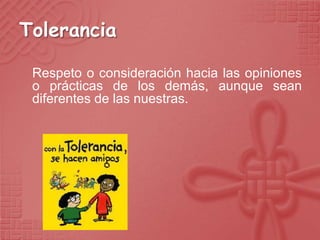 Tolerancia

 Respeto o consideración hacia las opiniones
 o prácticas de los demás, aunque sean
 diferentes de las nuestras.
 