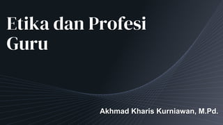 Etika dan Profesi
Guru
Akhmad Kharis Kurniawan, M.Pd.
 