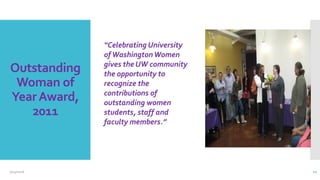 Outstanding
Woman of
YearAward,
2011
“Celebrating University
ofWashingtonWomen
gives the UW community
the opportunity to
recognize the
contributions of
outstanding women
students, staff and
faculty members.”
 Pix of me winning
2/24/2016 11
 