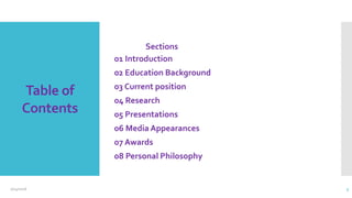 Table of
Contents
Sections
01 Introduction
02 Education Background
03 Current position
04 Research
05 Presentations
06 Media Appearances
07 Awards
08 Personal Philosophy
2/24/2016 3
 