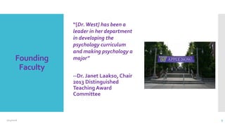 Founding
Faculty
“[Dr.West] has been a
leader in her department
in developing the
psychology curriculum
and making psychology a
major”
--Dr. Janet Laakso, Chair
2013 Distinguished
Teaching Award
Committee
2/24/2016 9
 