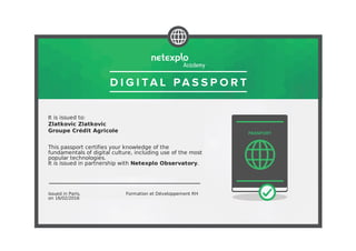 It is issued to:
Zlatkovic Zlatkovic
Groupe Crédit Agricole
This passport certifies your knowledge of the
fundamentals of digital culture, including use of the most
popular technologies.
It is issued in partnership with Netexplo Observatory.
Issued in Paris,
on 16/02/2016
Formation et Développement RH
 