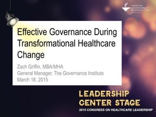 Effective Governance During
Transformational Healthcare
Change
Zach Griffin, MBA/MHA
General Manager, The Governance Institute
March 18, 2015
 