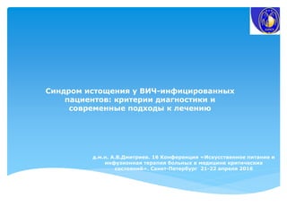 Синдром истощения у ВИЧ-инфицированных
пациентов: критерии диагностики и
современные подходы к лечению
д.м.н. А.В.Дмитриев. 16 Конференция «Искусственное питание и
инфузионная терапия больных в медицине критических
состояний». Санкт-Петербург 21-22 апреля 2016
 