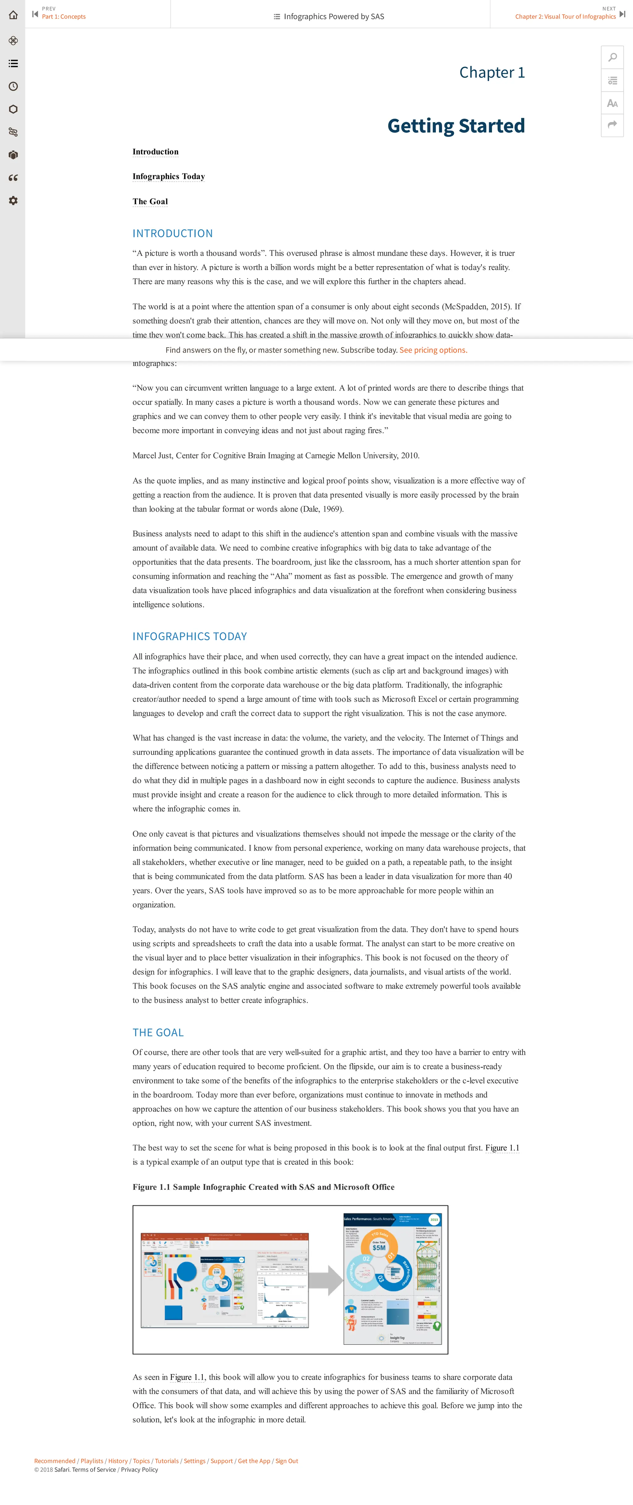 Recommended / Playlists / History / Topics / Tutorials / Settings / Support / Get the App / Sign Out
© 2018 Safari. Terms of Service / Privacy Policy
Chapter 1
Getting Started
Introduction
Infographics Today
The Goal
INTRODUCTION
“A picture is worth a thousand words”. This overused phrase is almost mundane these days. However, it is truer
than ever in history. A picture is worth a billion words might be a better representation of what is today's reality.
There are many reasons why this is the case, and we will explore this further in the chapters ahead.
The world is at a point where the attention span of a consumer is only about eight seconds (McSpadden, 2015). If
something doesn't grab their attention, chances are they will move on. Not only will they move on, but most of the
time they won't come back. This has created a shift in the massive growth of infographics to quickly show data-
driven visuals for immediate impact. According to Just and Ludtke (2010), there is a reason for this growth in
infographics:
“Now you can circumvent written language to a large extent. A lot of printed words are there to describe things that
occur spatially. In many cases a picture is worth a thousand words. Now we can generate these pictures and
graphics and we can convey them to other people very easily. I think it's inevitable that visual media are going to
become more important in conveying ideas and not just about raging fires.”
Marcel Just, Center for Cognitive Brain Imaging at Carnegie Mellon University, 2010.
As the quote implies, and as many instinctive and logical proof points show, visualization is a more effective way of
getting a reaction from the audience. It is proven that data presented visually is more easily processed by the brain
than looking at the tabular format or words alone (Dale, 1969).
Business analysts need to adapt to this shift in the audience's attention span and combine visuals with the massive
amount of available data. We need to combine creative infographics with big data to take advantage of the
opportunities that the data presents. The boardroom, just like the classroom, has a much shorter attention span for
consuming information and reaching the “Aha” moment as fast as possible. The emergence and growth of many
data visualization tools have placed infographics and data visualization at the forefront when considering business
intelligence solutions.
INFOGRAPHICS TODAY
All infographics have their place, and when used correctly, they can have a great impact on the intended audience.
The infographics outlined in this book combine artistic elements (such as clip art and background images) with
data-driven content from the corporate data warehouse or the big data platform. Traditionally, the infographic
creator/author needed to spend a large amount of time with tools such as Microsoft Excel or certain programming
languages to develop and craft the correct data to support the right visualization. This is not the case anymore.
What has changed is the vast increase in data: the volume, the variety, and the velocity. The Internet of Things and
surrounding applications guarantee the continued growth in data assets. The importance of data visualization will be
the difference between noticing a pattern or missing a pattern altogether. To add to this, business analysts need to
do what they did in multiple pages in a dashboard now in eight seconds to capture the audience. Business analysts
must provide insight and create a reason for the audience to click through to more detailed information. This is
where the infographic comes in.
One only caveat is that pictures and visualizations themselves should not impede the message or the clarity of the
information being communicated. I know from personal experience, working on many data warehouse projects, that
all stakeholders, whether executive or line manager, need to be guided on a path, a repeatable path, to the insight
that is being communicated from the data platform. SAS has been a leader in data visualization for more than 40
years. Over the years, SAS tools have improved so as to be more approachable for more people within an
organization.
Today, analysts do not have to write code to get great visualization from the data. They don't have to spend hours
using scripts and spreadsheets to craft the data into a usable format. The analyst can start to be more creative on
the visual layer and to place better visualization in their infographics. This book is not focused on the theory of
design for infographics. I will leave that to the graphic designers, data journalists, and visual artists of the world.
This book focuses on the SAS analytic engine and associated software to make extremely powerful tools available
to the business analyst to better create infographics.
THE GOAL
Of course, there are other tools that are very well-suited for a graphic artist, and they too have a barrier to entry with
many years of education required to become proficient. On the flipside, our aim is to create a business-ready
environment to take some of the benefits of the infographics to the enterprise stakeholders or the c-level executive
in the boardroom. Today more than ever before, organizations must continue to innovate in methods and
approaches on how we capture the attention of our business stakeholders. This book shows you that you have an
option, right now, with your current SAS investment.
The best way to set the scene for what is being proposed in this book is to look at the final output first. Figure 1.1
is a typical example of an output type that is created in this book:
Figure 1.1 Sample Infographic Created with SAS and Microsoft Office
As seen in Figure 1.1, this book will allow you to create infographics for business teams to share corporate data
with the consumers of that data, and will achieve this by using the power of SAS and the familiarity of Microsoft
Office. This book will show some examples and different approaches to achieve this goal. Before we jump into the
solution, let's look at the infographic in more detail.
PREV
Part 1: Concepts
⏮
NEXT
Chapter 2: Visual Tour of Infographics ⏭
🔎


 Infographics Powered by SAS
Find answers on the fly, or master something new. Subscribe today. See pricing options.
 