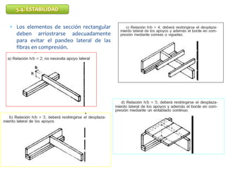 5.4. ESTABILIDAD
 Los elementos de sección rectangular
deben arriostrarse adecuadamente
para evitar el pandeo lateral de ...